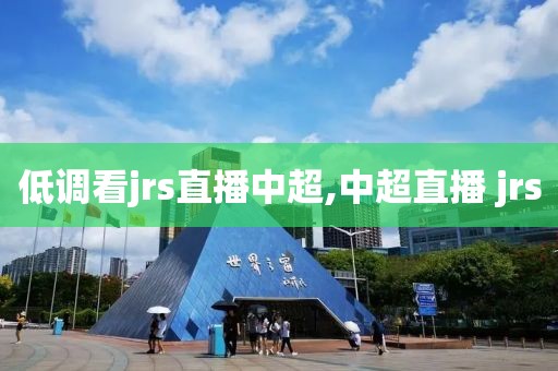 低调看jrs直播中超,中超直播 jrs