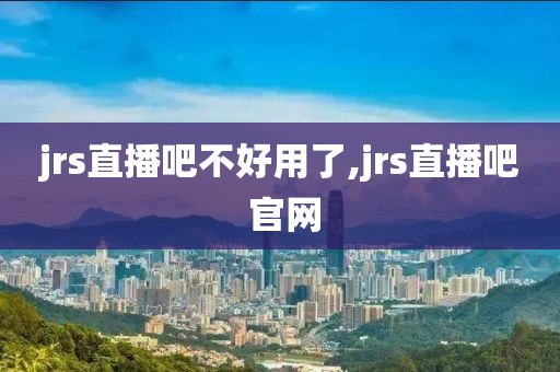 jrs直播吧不好用了,jrs直播吧 官网