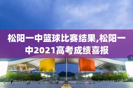 松阳一中篮球比赛结果,松阳一中2021高考成绩喜报