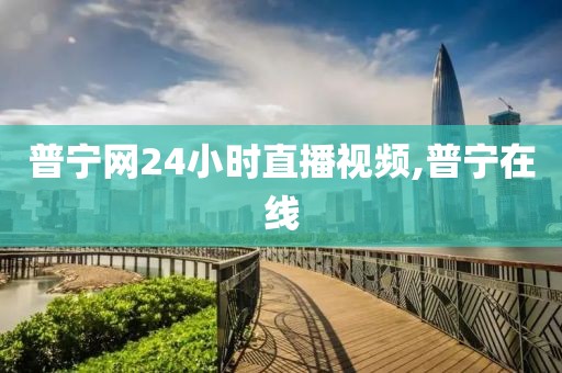 普宁网24小时直播视频,普宁在线