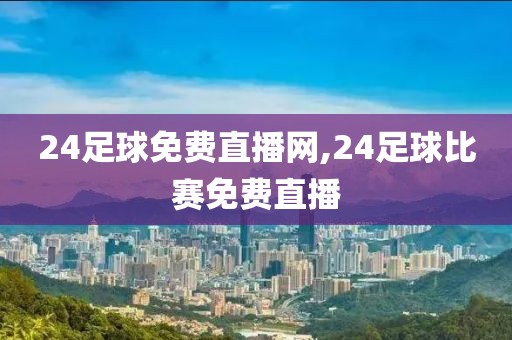 24足球免费直播网,24足球比赛免费直播