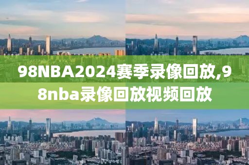 98NBA2024赛季录像回放,98nba录像回放视频回放