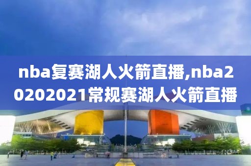 nba复赛湖人火箭直播,nba20202021常规赛湖人火箭直播