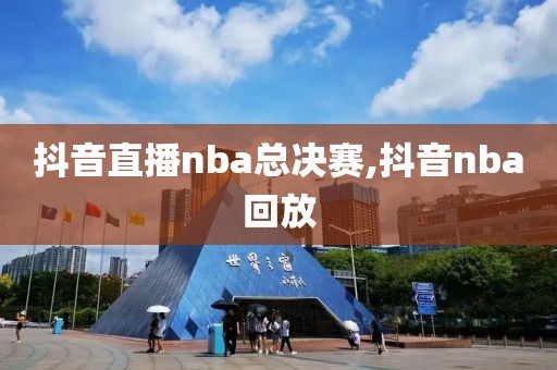 抖音直播nba总决赛,抖音nba回放