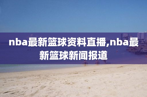 nba最新篮球资料直播,nba最新篮球新闻报道