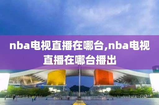 nba电视直播在哪台,nba电视直播在哪台播出