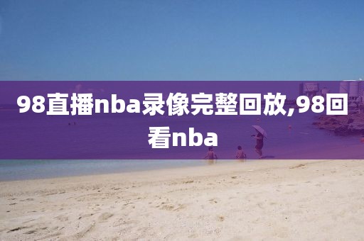 98直播nba录像完整回放,98回看nba