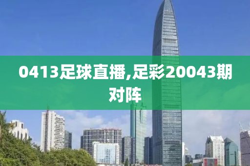 0413足球直播,足彩20043期对阵