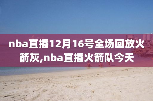 nba直播12月16号全场回放火箭灰,nba直播火箭队今天