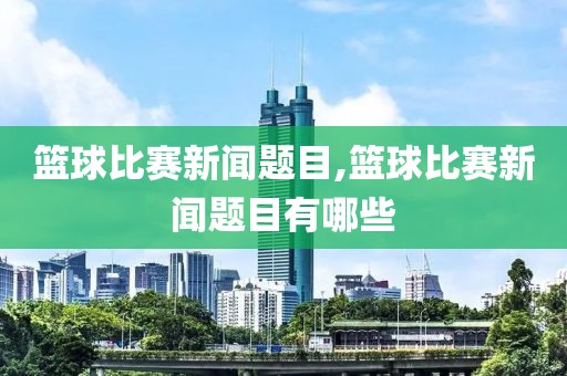 篮球比赛新闻题目,篮球比赛新闻题目有哪些