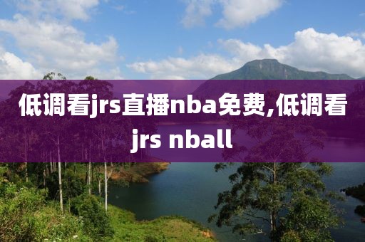 低调看jrs直播nba免费,低调看jrs nball