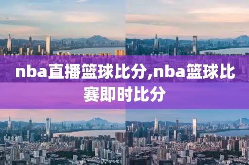 nba直播篮球比分,nba篮球比赛即时比分