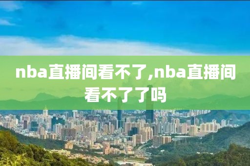 nba直播间看不了,nba直播间看不了了吗