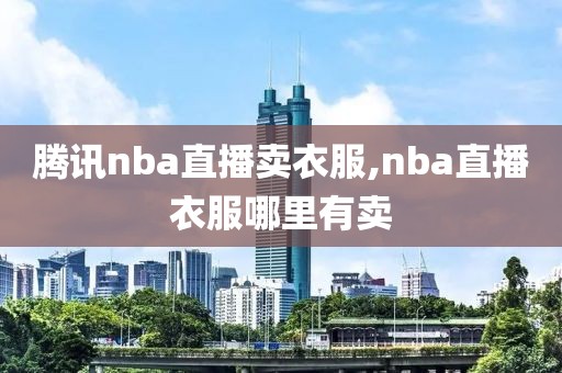 腾讯nba直播卖衣服,nba直播衣服哪里有卖