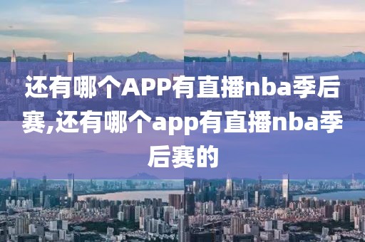 还有哪个APP有直播nba季后赛,还有哪个app有直播nba季后赛的