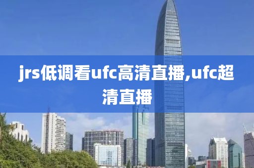 jrs低调看ufc高清直播,ufc超清直播