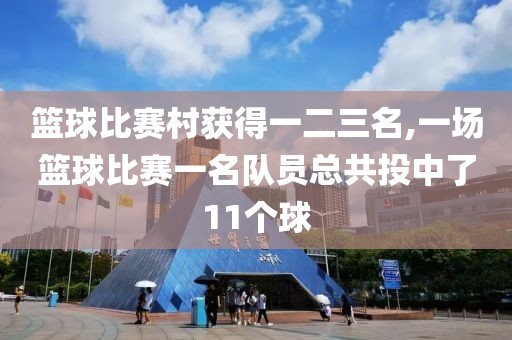 篮球比赛村获得一二三名,一场篮球比赛一名队员总共投中了11个球