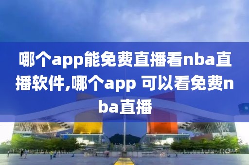 哪个app能免费直播看nba直播软件,哪个app 可以看免费nba直播