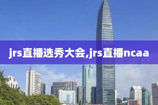jrs直播选秀大会,jrs直播ncaa