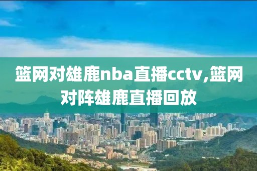 篮网对雄鹿nba直播cctv,篮网对阵雄鹿直播回放