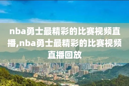 nba勇士最精彩的比赛视频直播,nba勇士最精彩的比赛视频直播回放