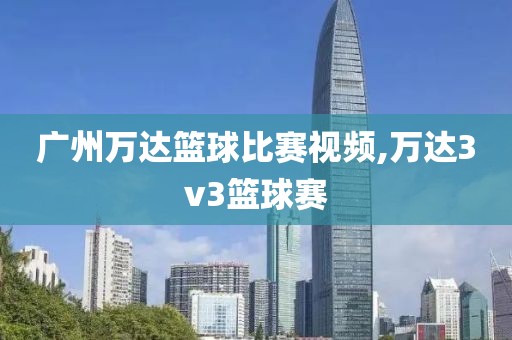 广州万达篮球比赛视频,万达3v3篮球赛