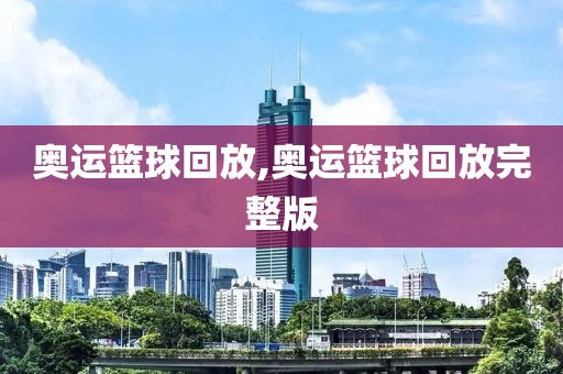 奥运篮球回放,奥运篮球回放完整版