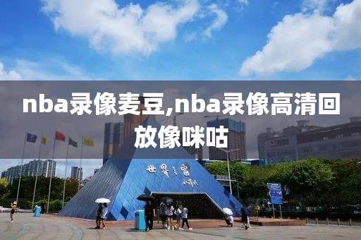 nba录像麦豆,nba录像高清回放像咪咕