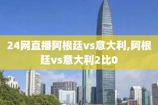 24网直播阿根廷vs意大利,阿根廷vs意大利2比0