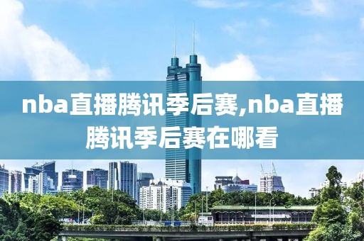 nba直播腾讯季后赛,nba直播腾讯季后赛在哪看