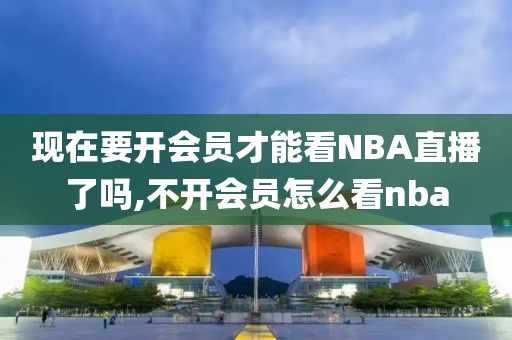 现在要开会员才能看NBA直播了吗,不开会员怎么看nba