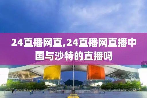 24直播网直,24直播网直播中国与沙特的直播吗