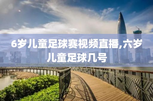 6岁儿童足球赛视频直播,六岁儿童足球几号