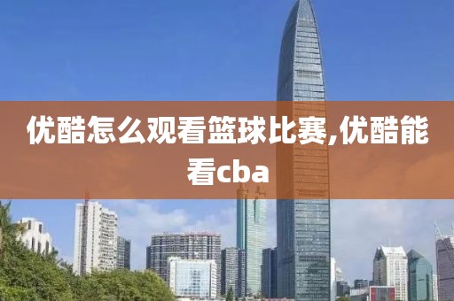 优酷怎么观看篮球比赛,优酷能看cba