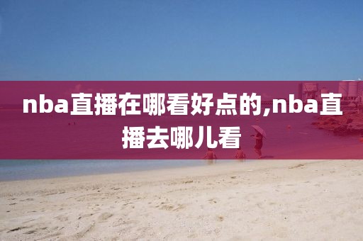 nba直播在哪看好点的,nba直播去哪儿看