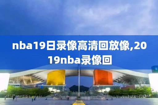 nba19日录像高清回放像,2019nba录像回