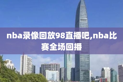 nba录像回放98直播吧,nba比赛全场回播