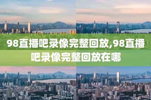 98直播吧录像完整回放,98直播吧录像完整回放在哪