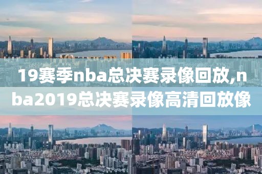 19赛季nba总决赛录像回放,nba2019总决赛录像高清回放像