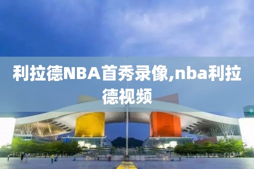 利拉德NBA首秀录像,nba利拉德视频