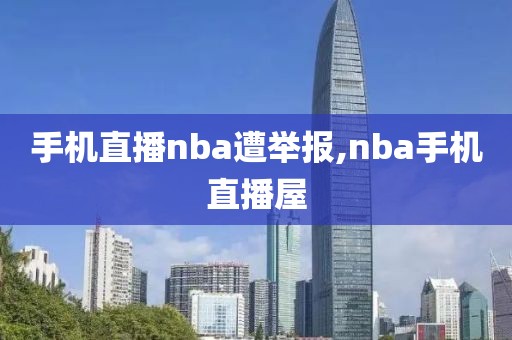 手机直播nba遭举报,nba手机直播屋