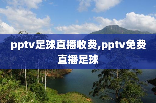 pptv足球直播收费,pptv免费直播足球