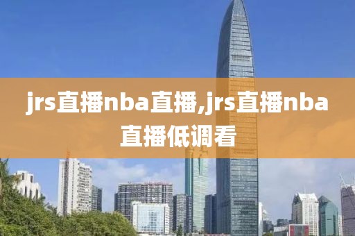 jrs直播nba直播,jrs直播nba直播低调看