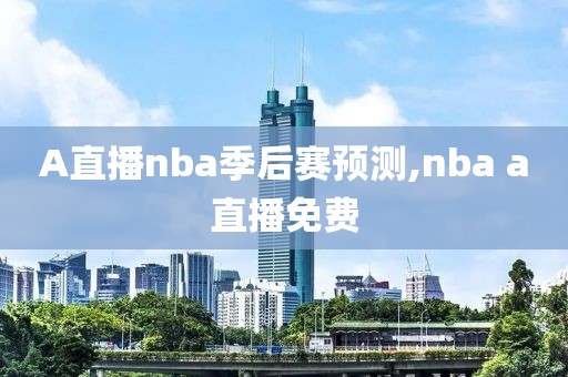 A直播nba季后赛预测,nba a直播免费