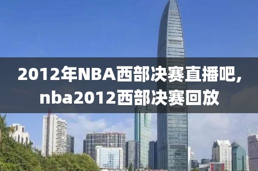 2012年NBA西部决赛直播吧,nba2012西部决赛回放