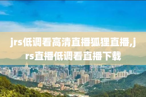 jrs低调看高清直播狐狸直播,jrs直播低调看直播下载