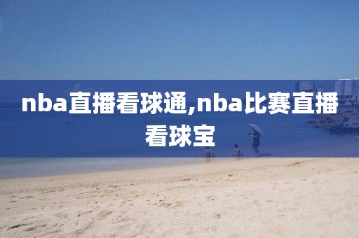 nba直播看球通,nba比赛直播看球宝