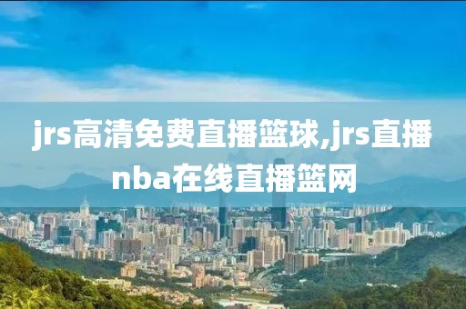 jrs高清免费直播篮球,jrs直播nba在线直播篮网
