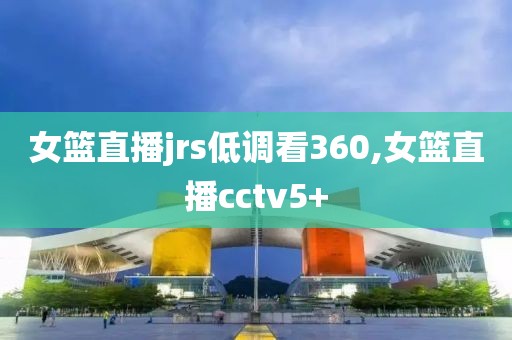 女篮直播jrs低调看360,女篮直播cctv5+