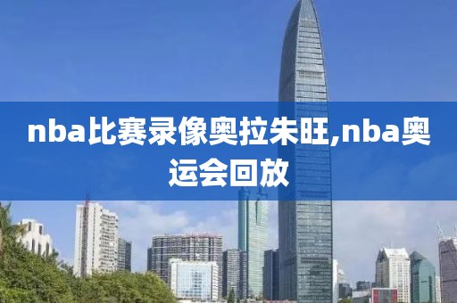 nba比赛录像奥拉朱旺,nba奥运会回放